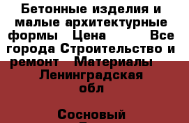 Бетонные изделия и малые архитектурные формы › Цена ­ 999 - Все города Строительство и ремонт » Материалы   . Ленинградская обл.,Сосновый Бор г.